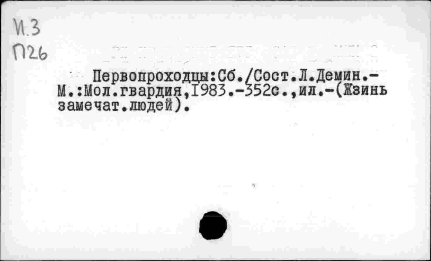 ﻿КЗ
ГШ	■ ;
Первопроходцы:Сб./Сост.Л.Демин.-М.:Мол.гвардия,1983.-352с.,ил.-(Жзинь замечат.людей).